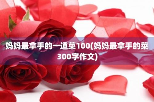 妈妈最拿手的一道菜100(妈妈最拿手的菜300字作文)