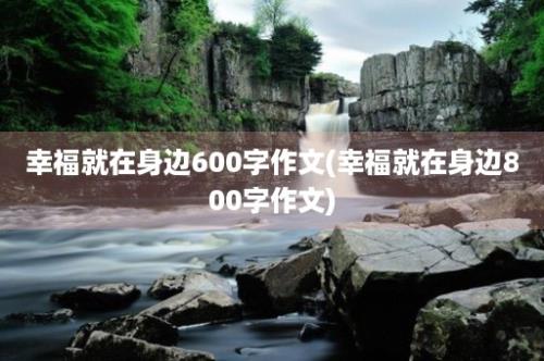 幸福就在身边600字作文(幸福就在身边800字作文)