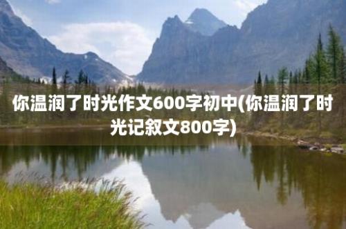 你温润了时光作文600字初中(你温润了时光记叙文800字)