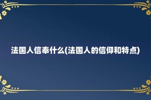 法国人信奉什么(法国人的信仰和特点)