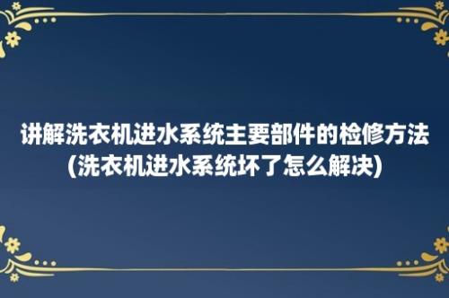 讲解洗衣机进水系统主要部件的检修方法(洗衣机进水系统坏了怎么解决)