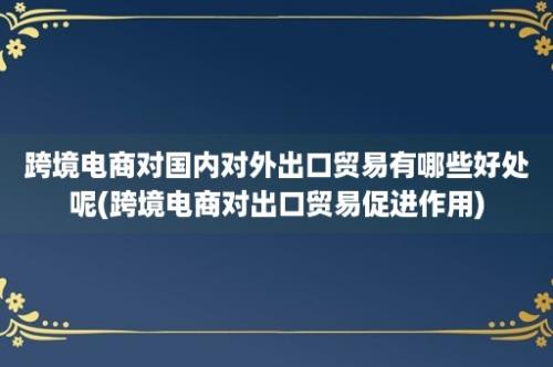 跨境电商对国内对外出口贸易有哪些好处呢(跨境电商对出口贸易促进作用)