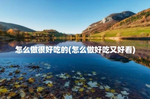 怎么做很好吃的(怎么做好吃又好看)