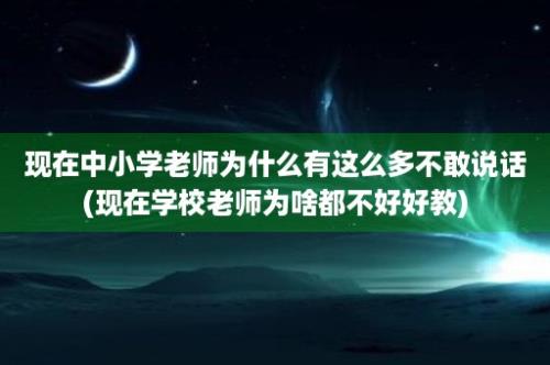 现在中小学老师为什么有这么多不敢说话(现在学校老师为啥都不好好教)