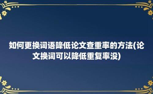 如何更换词语降低论文查重率的方法(论文换词可以降低重复率没)