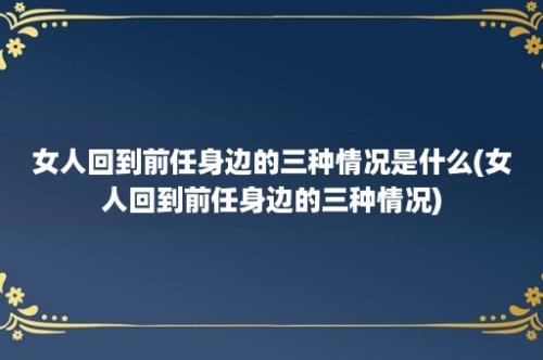 女人回到前任身边的三种情况是什么(女人回到前任身边的三种情况)