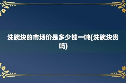 洗碗块的市场价是多少钱一吨(洗碗块贵吗)