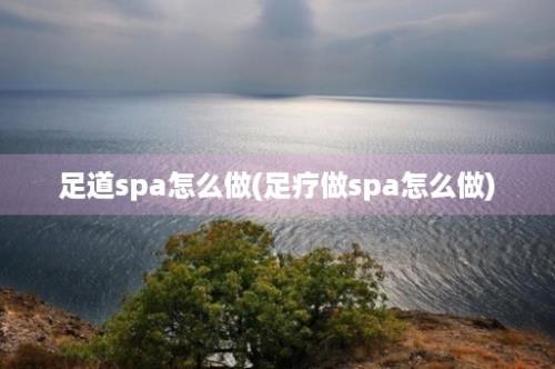 足道spa怎么做(足疗做spa怎么做)