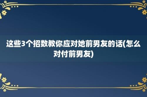 这些3个招数教你应对她前男友的话(怎么对付前男友)