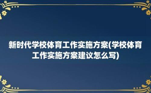 新时代学校体育工作实施方案(学校体育工作实施方案建议怎么写)