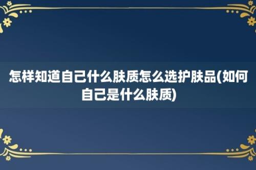 怎样知道自己什么肤质怎么选护肤品(如何自己是什么肤质)