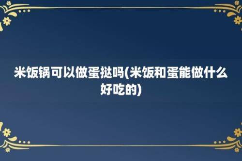 米饭锅可以做蛋挞吗(米饭和蛋能做什么好吃的)