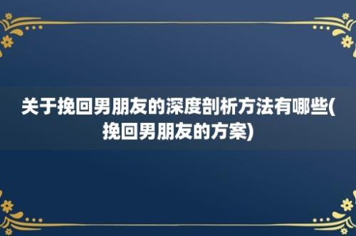 关于挽回男朋友的深度剖析方法有哪些(挽回男朋友的方案)