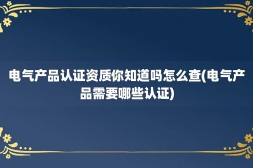 电气产品认证资质你知道吗怎么查(电气产品需要哪些认证)