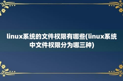 linux系统的文件权限有哪些(linux系统中文件权限分为哪三种)