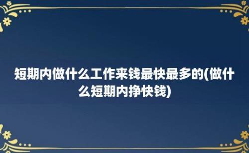 短期内做什么工作来钱最快最多的(做什么短期内挣快钱)