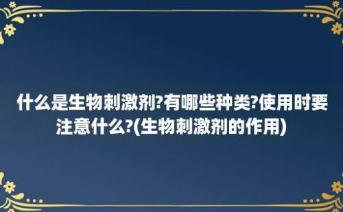 什么是生物刺激剂?有哪些种类?使用时要注意什么?(生物刺激剂的作用)