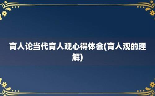 育人论当代育人观心得体会(育人观的理解)