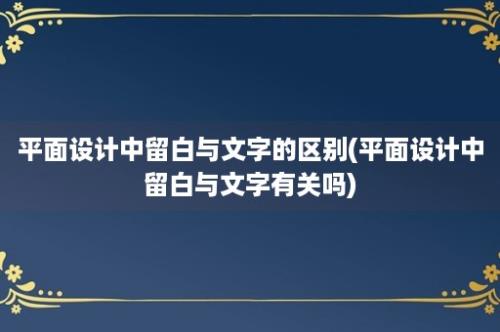 平面设计中留白与文字的区别(平面设计中留白与文字有关吗)