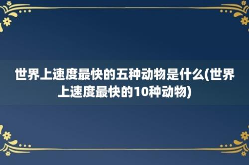 世界上速度最快的五种动物是什么(世界上速度最快的10种动物)