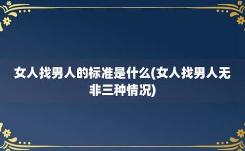 女人找男人的标准是什么(女人找男人无非三种情况)