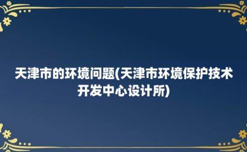 天津市的环境问题(天津市环境保护技术开发中心设计所)