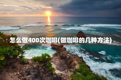 怎么做400次咖啡(做咖啡的几种方法)