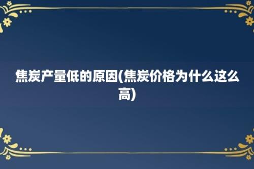 焦炭产量低的原因(焦炭价格为什么这么高)