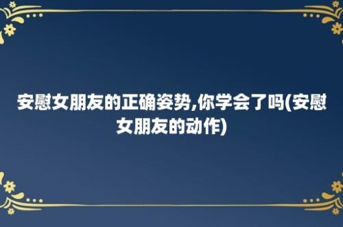 安慰女朋友的正确姿势,你学会了吗(安慰女朋友的动作)