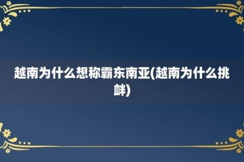 越南为什么想称霸东南亚(越南为什么挑衅)