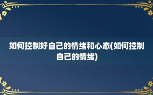 如何控制好自己的情绪和心态(如何控制自己的情绪)