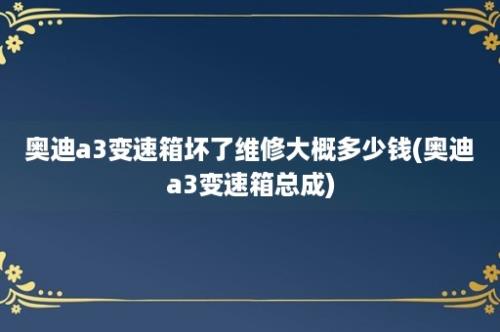 奥迪a3变速箱坏了维修大概多少钱(奥迪a3变速箱总成)