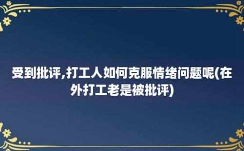 受到批评,打工人如何克服情绪问题呢(在外打工老是被批评)