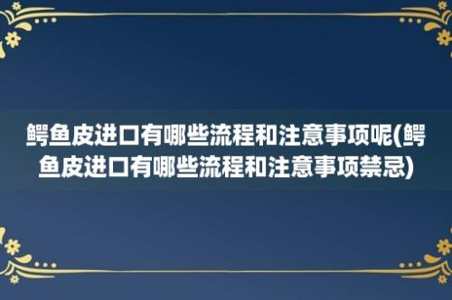 鳄鱼皮进口有哪些流程和注意事项呢(鳄鱼皮进口有哪些流程和注意事项禁忌)