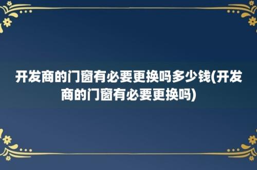 开发商的门窗有必要更换吗多少钱(开发商的门窗有必要更换吗)