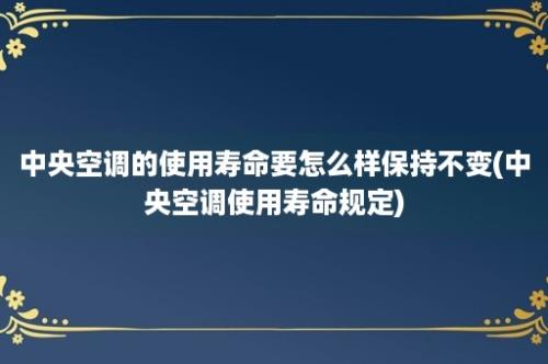 中央空调的使用寿命要怎么样保持不变(中央空调使用寿命规定)