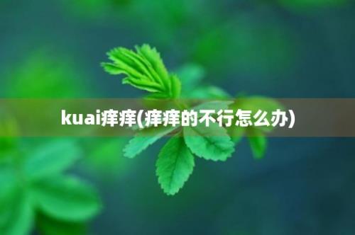 kuai痒痒(痒痒的不行怎么办)