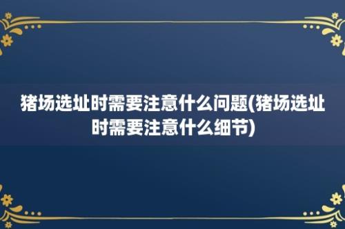 猪场选址时需要注意什么问题(猪场选址时需要注意什么细节)