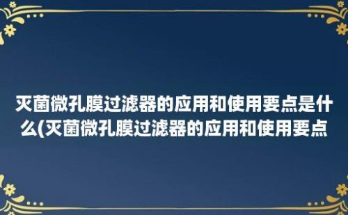 灭菌微孔膜过滤器的应用和使用要点是什么(灭菌微孔膜过滤器的应用和使用要点是)