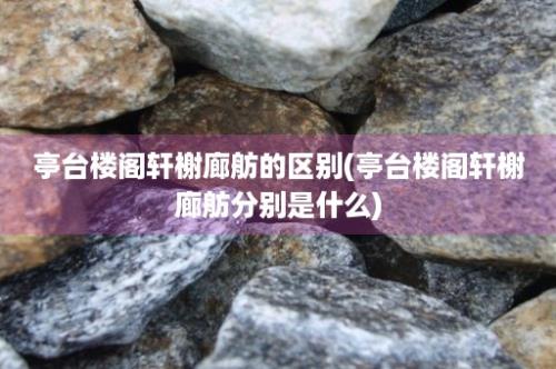 亭台楼阁轩榭廊舫的区别(亭台楼阁轩榭廊舫分别是什么)