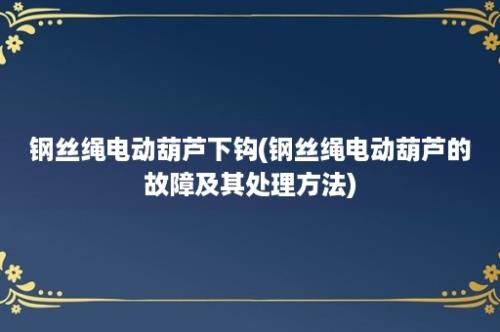 钢丝绳电动葫芦下钩(钢丝绳电动葫芦的故障及其处理方法)