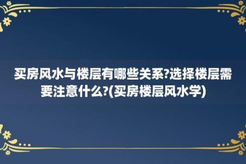 买房风水与楼层有哪些关系?选择楼层需要注意什么?(买房楼层风水学)