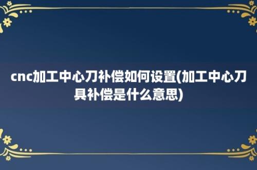 cnc加工中心刀补偿如何设置(加工中心刀具补偿是什么意思)