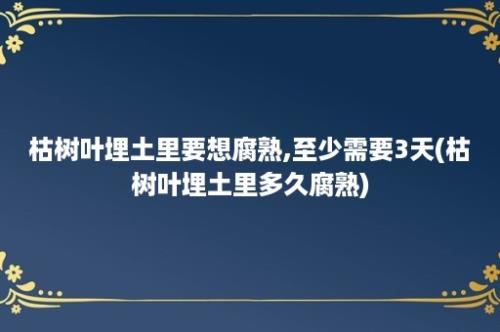 枯树叶埋土里要想腐熟,至少需要3天(枯树叶埋土里多久腐熟)