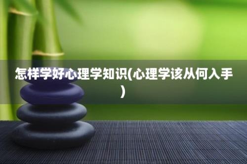 怎样学好心理学知识(心理学该从何入手)