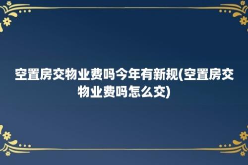 空置房交物业费吗今年有新规(空置房交物业费吗怎么交)