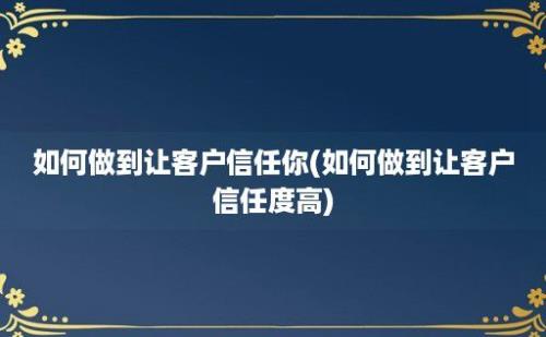 如何做到让客户信任你(如何做到让客户信任度高)