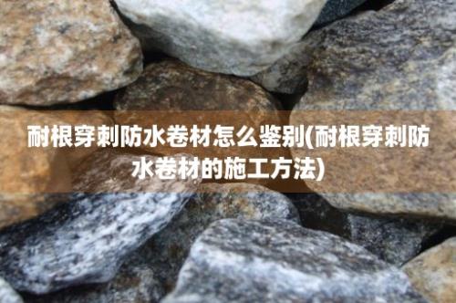 耐根穿刺防水卷材怎么鉴别(耐根穿刺防水卷材的施工方法)