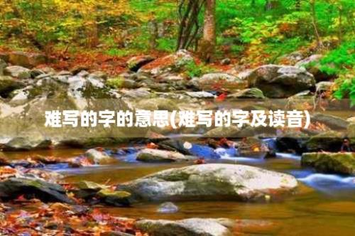 难写的字的意思(难写的字及读音)