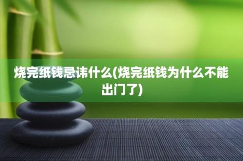 烧完纸钱忌讳什么(烧完纸钱为什么不能出门了)